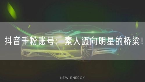 抖音千粉账号：素人迈向明星的桥梁！