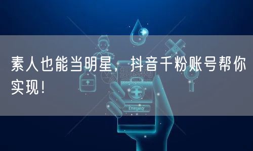 素人也能当明星，抖音千粉账号帮你实现！