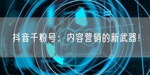 抖音千粉号：内容营销的新武器！