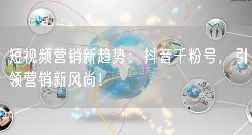 短视频营销新趋势：抖音千粉号，引领营销新