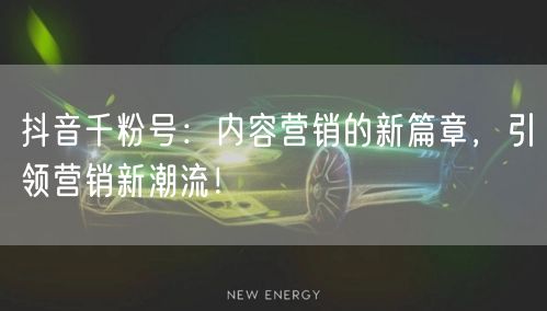 抖音千粉号：内容营销的新篇章，引领营销新