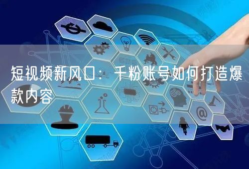 短视频新风口：千粉账号如何打造爆款内容