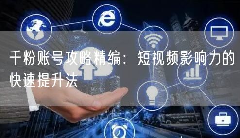 千粉账号攻略精编：短视频影响力的快速提升