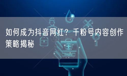 如何成为抖音网红？千粉号内容创作策略揭秘