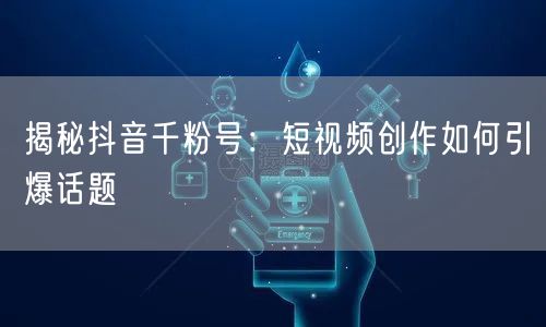 揭秘抖音千粉号：短视频创作如何引爆话题
