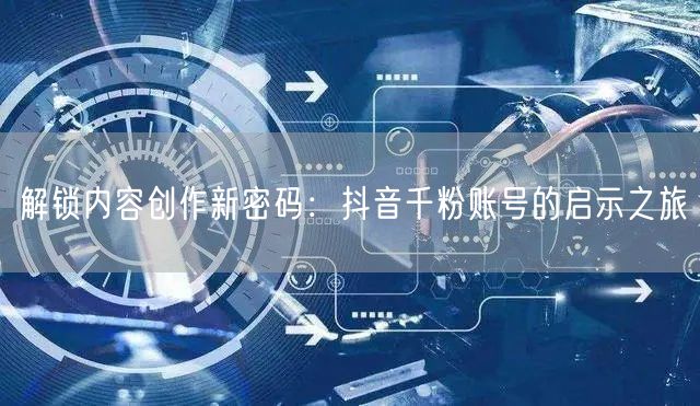 解锁内容创作新密码：抖音千粉账号的启示之