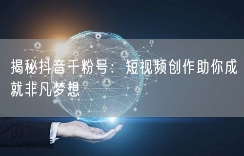 揭秘抖音千粉号：短视频创作助你成就非凡梦