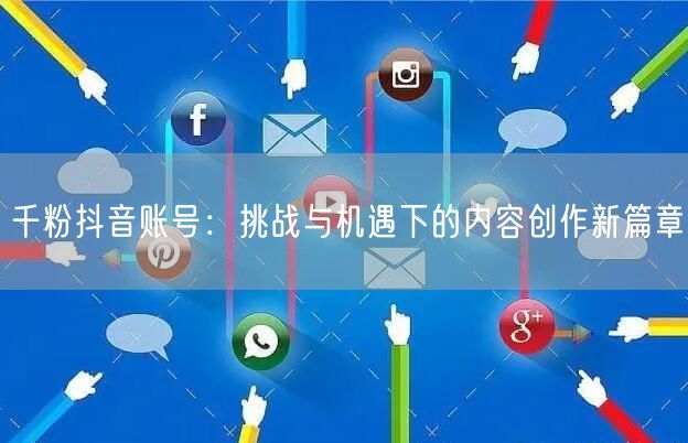 千粉抖音账号：挑战与机遇下的内容创作新篇