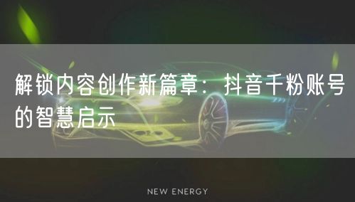 解锁内容创作新篇章：抖音千粉账号的智慧启