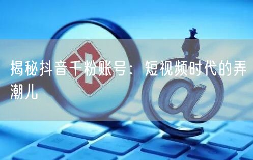 揭秘抖音千粉账号：短视频时代的弄潮儿