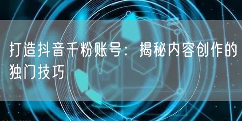 打造抖音千粉账号：揭秘内容创作的独门技巧