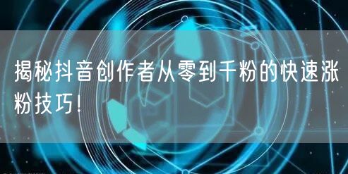 揭秘抖音创作者从零到千粉的快速涨粉技巧！