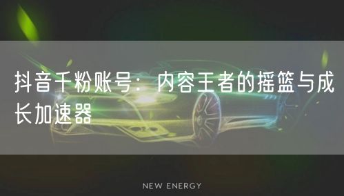 抖音千粉账号：内容王者的摇篮与成长加速器