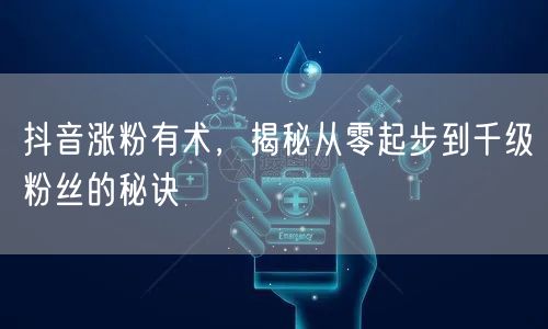 抖音涨粉有术，揭秘从零起步到千级粉丝的秘