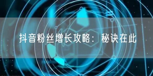 抖音粉丝增长攻略：秘诀在此