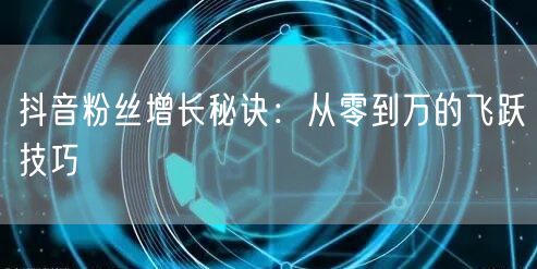 抖音粉丝增长秘诀：从零到万的飞跃技巧