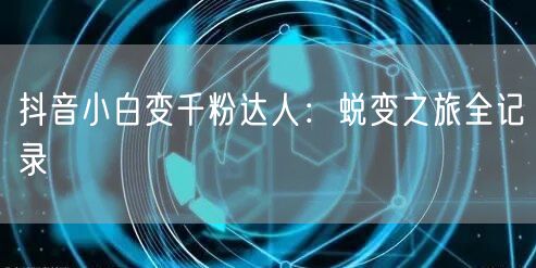 抖音小白变千粉达人：蜕变之旅全记录