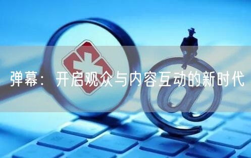 弹幕：开启观众与内容互动的新时代