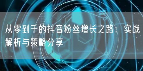 从零到千的抖音粉丝增长之路：实战解析与策