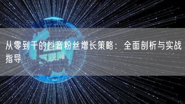 从零到千的抖音粉丝增长策略：全面剖析与实