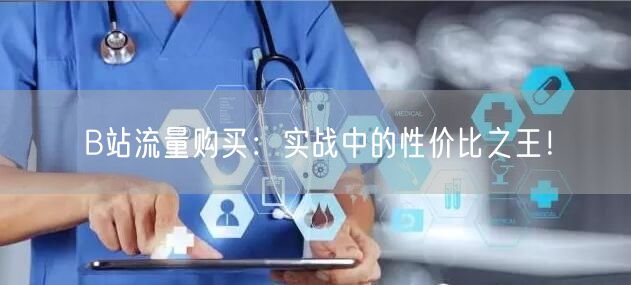 B站流量购买：实战中的性价比之王！