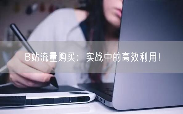 B站流量购买：实战中的高效利用！