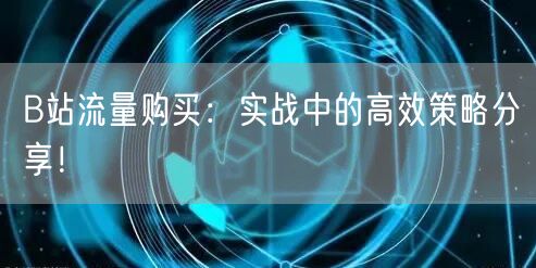 B站流量购买：实战中的高效策略分享！