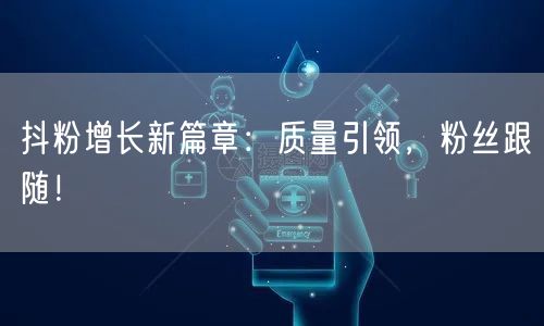 抖粉增长新篇章：质量引领，粉丝跟随！