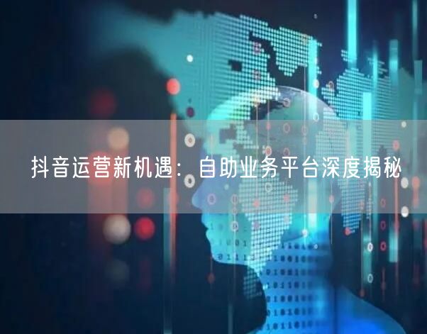 抖音运营新机遇：自助业务平台深度揭秘