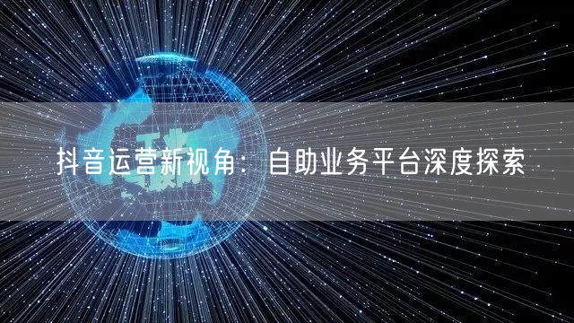 抖音运营新视角：自助业务平台深度探索