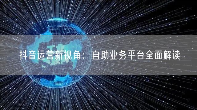 抖音运营新视角：自助业务平台全面解读