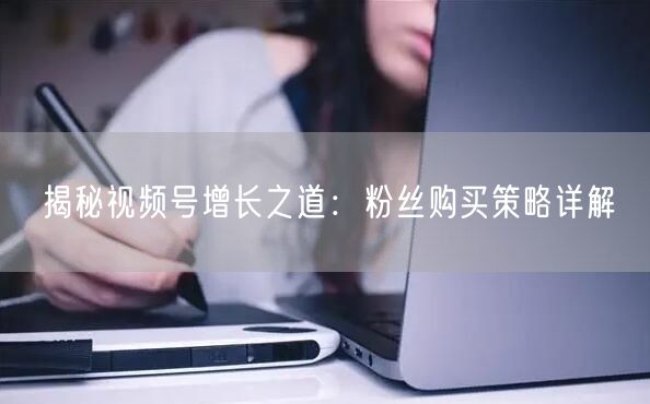 揭秘视频号增长之道：粉丝购买策略详解