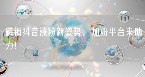 解锁抖音涨粉新姿势，加粉平台来助力！
