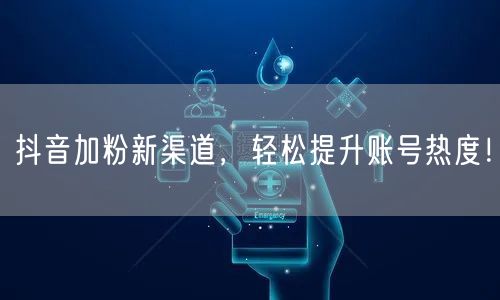 抖音加粉新渠道，轻松提升账号热度！