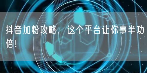 抖音加粉攻略，这个平台让你事半功倍！