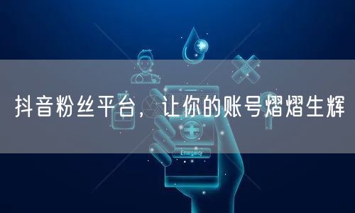 抖音粉丝平台，让你的账号熠熠生辉