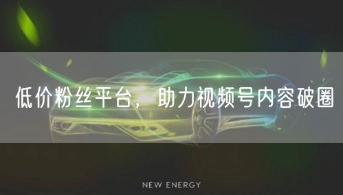 低价粉丝平台，助力视频号内容破圈