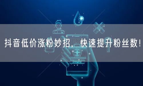 抖音低价涨粉妙招，快速提升粉丝数！