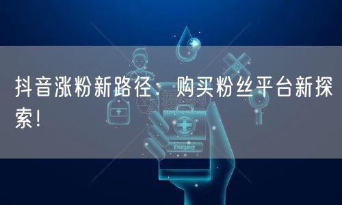 抖音涨粉新路径：购买粉丝平台新探索！