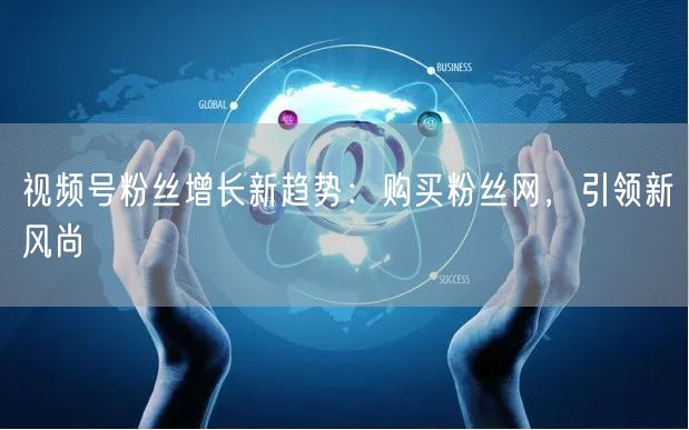 视频号粉丝增长新趋势:购买粉丝网,引领新