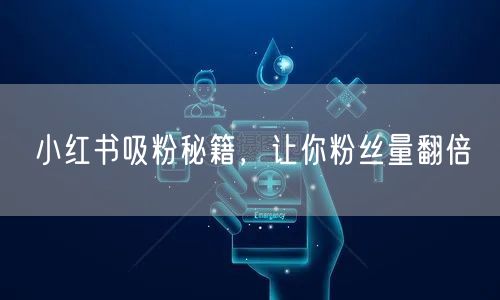 小红书吸粉秘籍，让你粉丝量翻倍