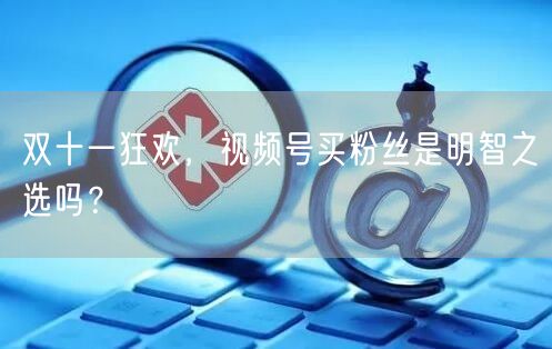 双十一狂欢，视频号买粉丝是明智之选吗？