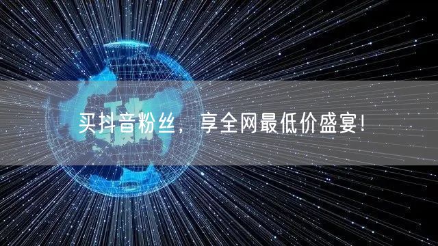 买抖音粉丝，享全网最低价盛宴！