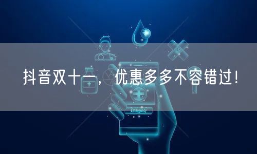 抖音双十一，优惠多多不容错过！