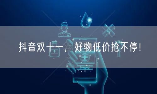 抖音双十一，好物低价抢不停！