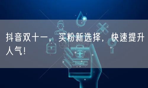 抖音双十一，买粉新选择，快速提升人气！