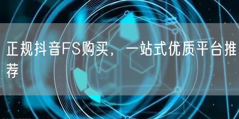 正规抖音FS购买，一站式优质平台推荐