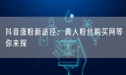 抖音涨粉新途径：真人粉丝购买网等你来探