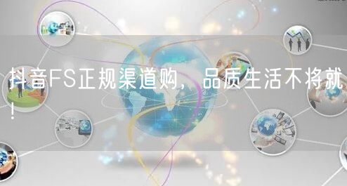 抖音FS正规渠道购，品质生活不将就！