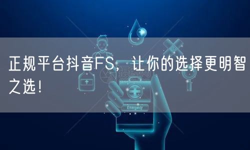 正规平台抖音FS，让你的选择更明智之选！